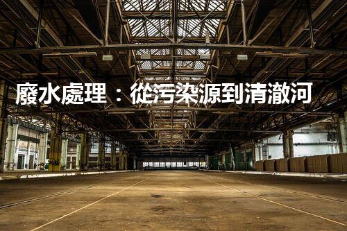 廢水處理：從污染源到清澈河流，誰(shuí)能解開這個(gè)奇跡？